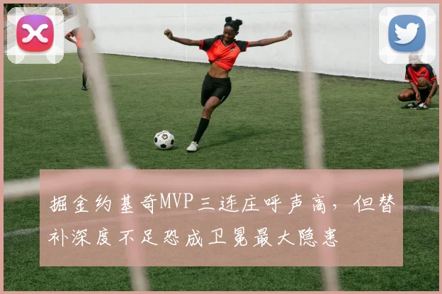 掘金约基奇MVP三连庄呼声高，但替补深度不足恐成卫冕最大隐患