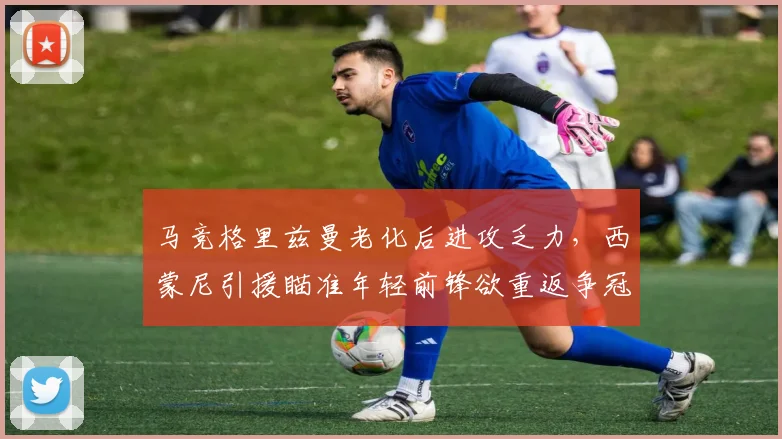 马竞格里兹曼老化后进攻乏力，西蒙尼引援瞄准年轻前锋欲重返争冠