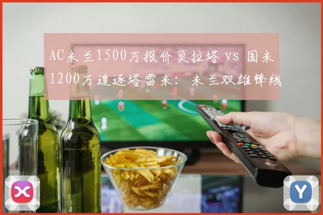 AC米兰1500万报价莫拉塔 vs 国米1200万追逐塔雷米：米兰双雄锋线补强各有算盘