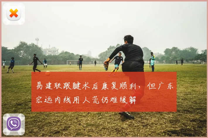 易建联跟腱术后康复顺利，但广东宏远内线用人荒仍难缓解