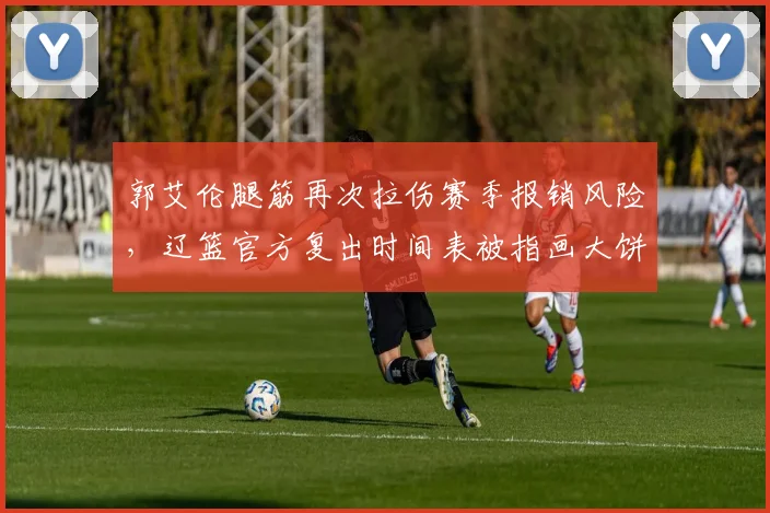 郭艾伦腿筋再次拉伤赛季报销风险，辽篮官方复出时间表被指画大饼