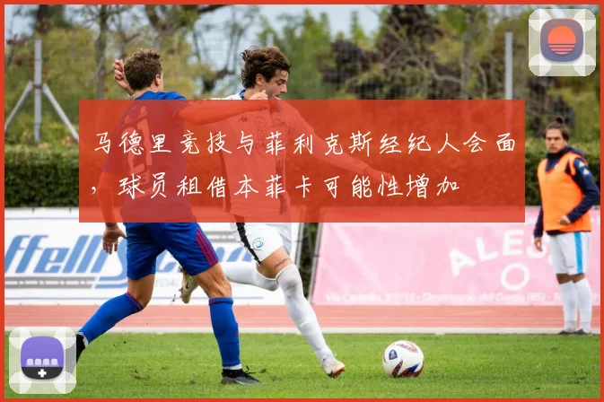 马德里竞技与菲利克斯经纪人会面，球员租借本菲卡可能性增加